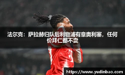 法尔克：萨拉赫归队后利物浦有意奥利塞，任何价拜仁都不卖